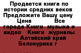 Продается книга по истории средних веков. Предложите Вашу цену! › Цена ­ 5 000 - Все города Книги, музыка и видео » Книги, журналы   . Алтайский край,Белокуриха г.